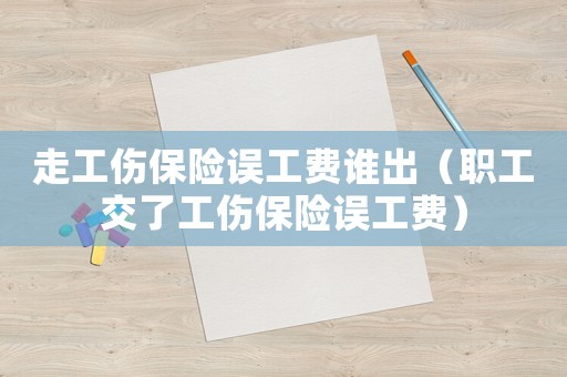 走工傷保險(xiǎn)誤工費(fèi)誰(shuí)出（職工交了工傷保險(xiǎn)誤工費(fèi)）