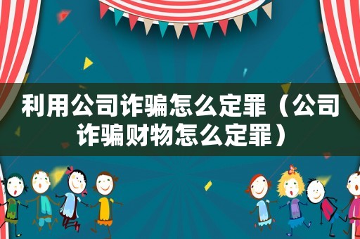 利用公司詐騙怎么定罪（公司詐騙財物怎么定罪）
