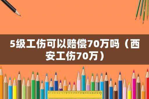 5級工傷可以賠償70萬嗎（西安工傷70萬）