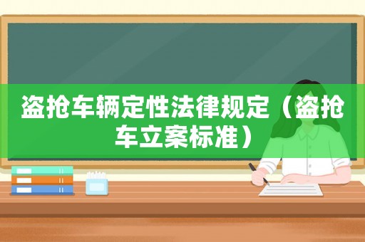 盜搶車輛定性法律規(guī)定（盜搶車立案標準）