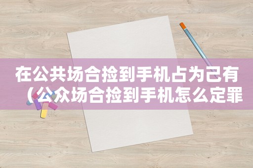 在公共場合撿到手機(jī)占為己有（公眾場合撿到手機(jī)怎么定罪）