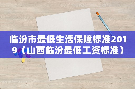 臨汾市最低生活保障標準2019（山西臨汾最低工資標準）