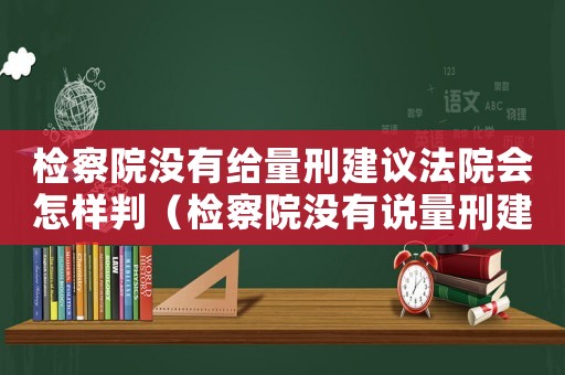 檢察院沒有給量刑建議法院會怎樣判（檢察院沒有說量刑建議）