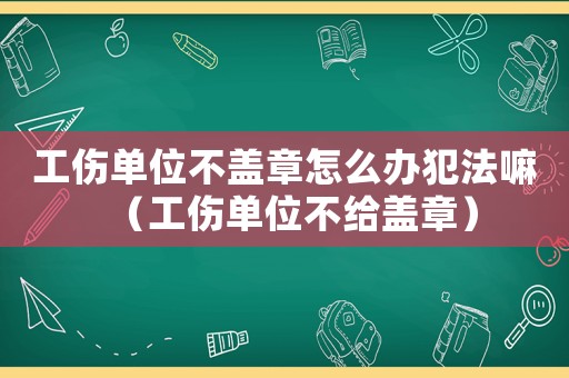 工傷單位不蓋章怎么辦犯法嘛（工傷單位不給蓋章）
