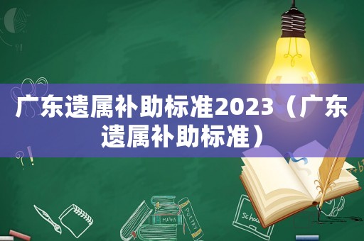 廣東遺屬補助標準2023（廣東遺屬補助標準）
