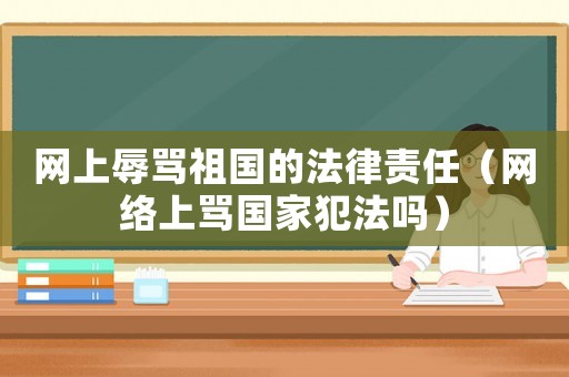 網(wǎng)上辱罵祖國的法律責任（網(wǎng)絡上罵國家犯法嗎）