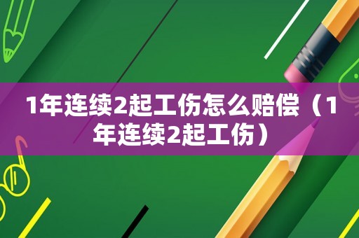 1年連續2起工傷怎么賠償（1年連續2起工傷）