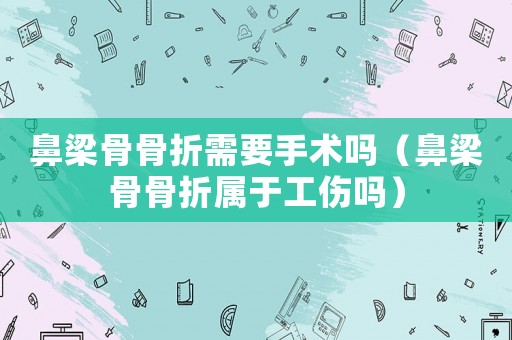 鼻梁骨骨折需要手術(shù)嗎（鼻梁骨骨折屬于工傷嗎）