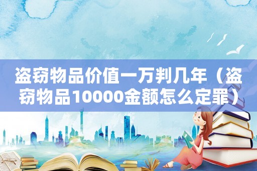 盜竊物品價(jià)值一萬判幾年（盜竊物品10000金額怎么定罪）