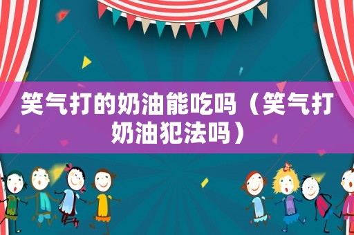 笑氣打的奶油能吃嗎（笑氣打奶油犯法嗎）