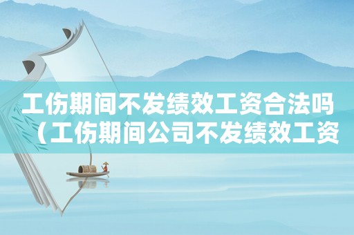 工傷期間不發績效工資合法嗎（工傷期間公司不發績效工資怎么辦）