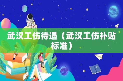 武漢工傷待遇（武漢工傷補貼標準）