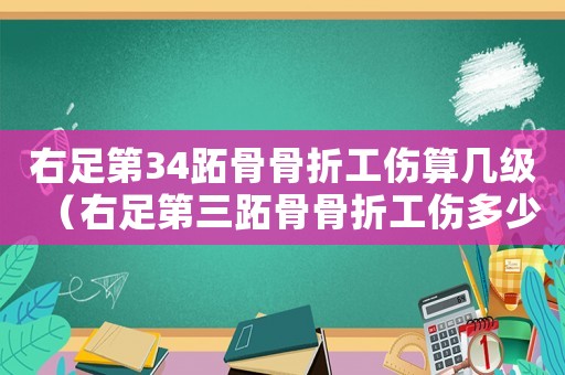 右足第34跖骨骨折工傷算幾級（右足第三跖骨骨折工傷多少錢）