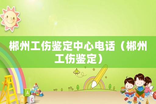 郴州工傷鑒定中心電話（郴州工傷鑒定）