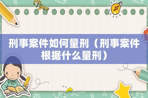 刑事案件如何量刑（刑事案件根據(jù)什么量刑）