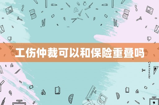 工傷仲裁可以和保險重疊嗎