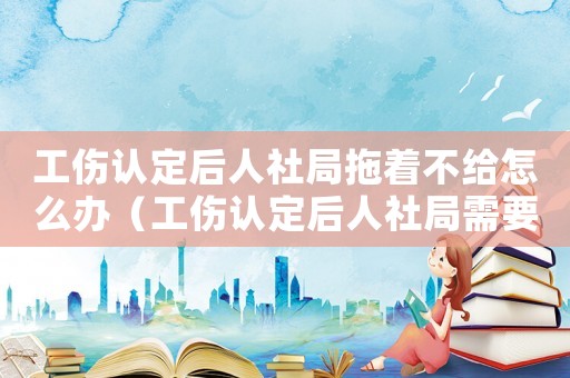 工傷認定后人社局拖著不給怎么辦（工傷認定后人社局需要調解書）