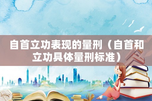 自首立功表現的量刑（自首和立功具體量刑標準）