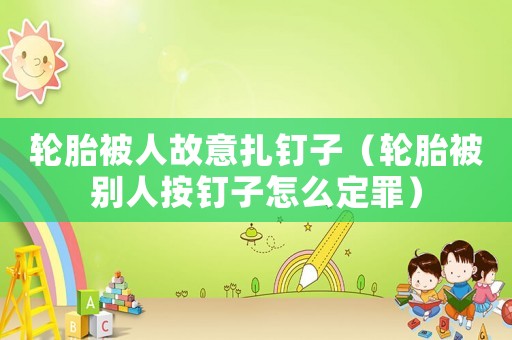 輪胎被人故意扎釘子（輪胎被別人按釘子怎么定罪）