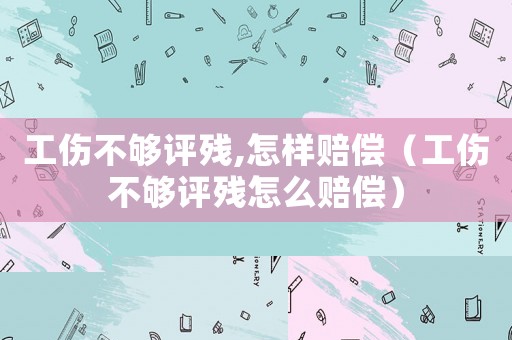 工傷不夠評(píng)殘,怎樣賠償（工傷不夠評(píng)殘?jiān)趺促r償）