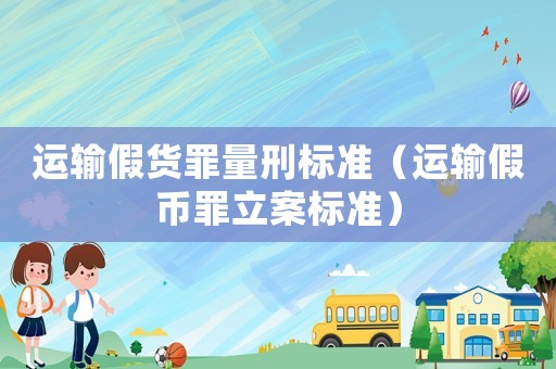 運輸假貨罪量刑標準（運輸假幣罪立案標準）