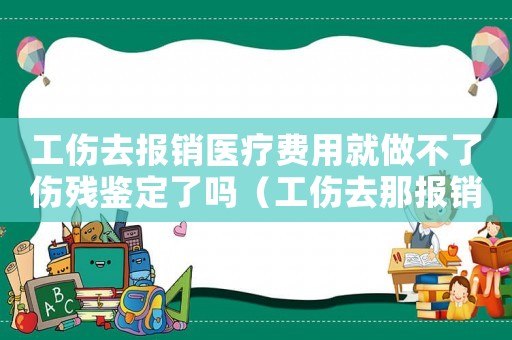 工傷去報(bào)銷醫(yī)療費(fèi)用就做不了傷殘鑒定了嗎（工傷去那報(bào)銷）