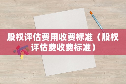 股權(quán)評估費用收費標準（股權(quán)評估費收費標準）