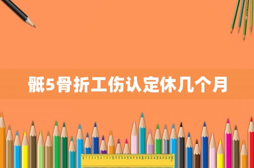 骶5骨折工傷認(rèn)定休幾個月