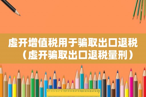 虛開增值稅用于騙取出口退稅（虛開騙取出口退稅量刑）