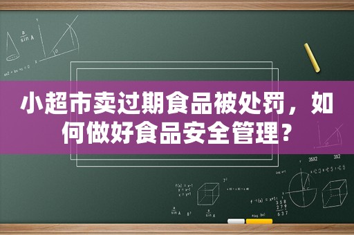 小超市賣過(guò)期食品被處罰，如何做好食品安全管理？