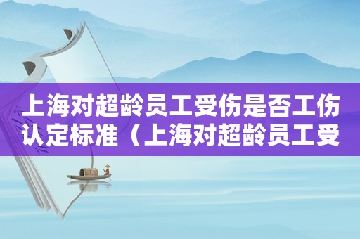 上海對超齡員工受傷是否工傷認(rèn)定標(biāo)準(zhǔn)（上海對超齡員工受傷是否工傷）