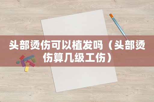頭部燙傷可以植發嗎（頭部燙傷算幾級工傷）
