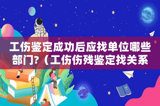 工傷鑒定成功后應找單位哪些部門?（工傷傷殘鑒定找關系）