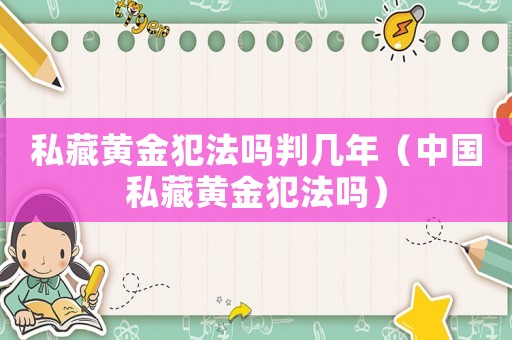 私藏黃金犯法嗎判幾年（中國私藏黃金犯法嗎）