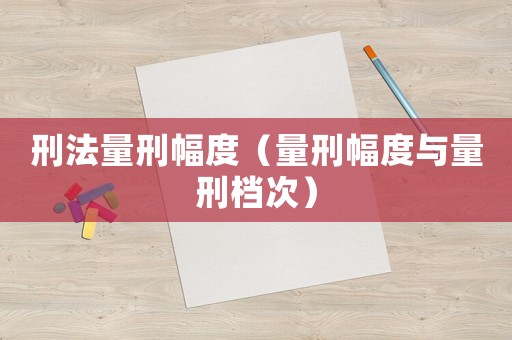 刑法量刑幅度（量刑幅度與量刑檔次）