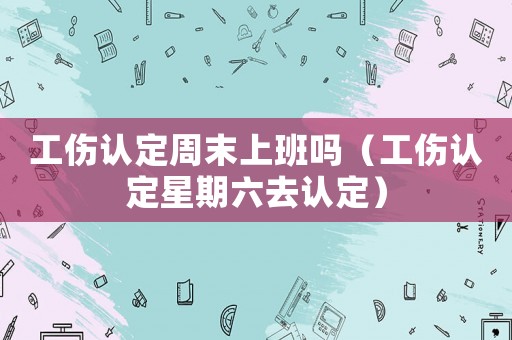 工傷認定周末上班嗎（工傷認定星期六去認定）