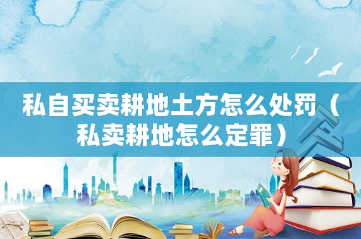 私自買賣耕地土方怎么處罰（私賣耕地怎么定罪）