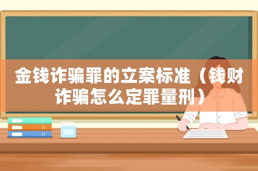 金錢詐騙罪的立案標準（錢財詐騙怎么定罪量刑）
