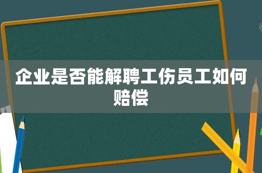 企業是否能解聘工傷員工如何賠償