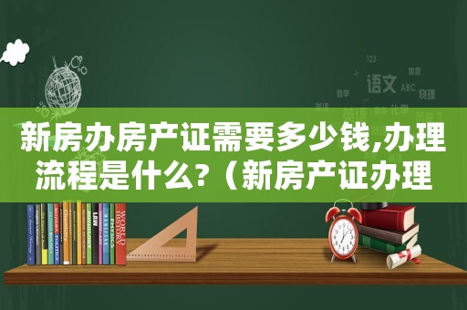 新房辦房產證需要多少錢,辦理流程是什么?（新房產證辦理費用標準）