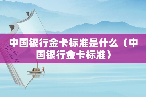 中國銀行金卡標(biāo)準(zhǔn)是什么（中國銀行金卡標(biāo)準(zhǔn)）