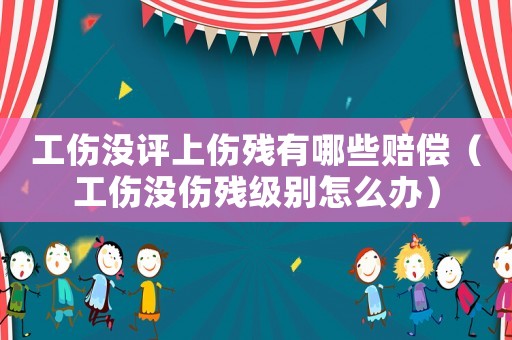 工傷沒(méi)評(píng)上傷殘有哪些賠償（工傷沒(méi)傷殘級(jí)別怎么辦）