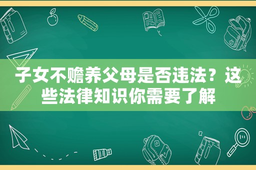 子女不贍養父母是否違法？這些法律知識你需要了解