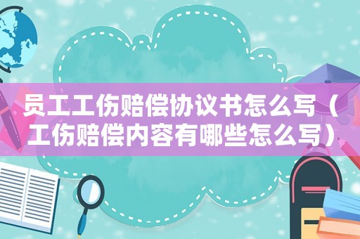 員工工傷賠償協(xié)議書(shū)怎么寫(xiě)（工傷賠償內(nèi)容有哪些怎么寫(xiě)）