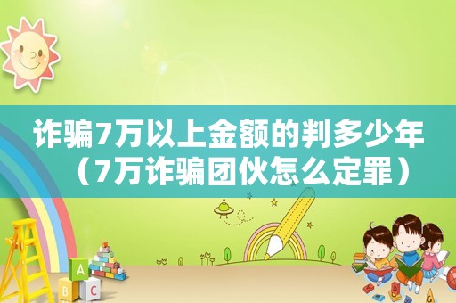 詐騙7萬以上金額的判多少年（7萬詐騙團伙怎么定罪）