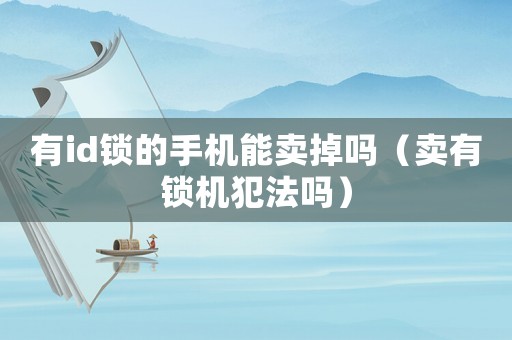 有id鎖的手機能賣掉嗎（賣有鎖機犯法嗎）
