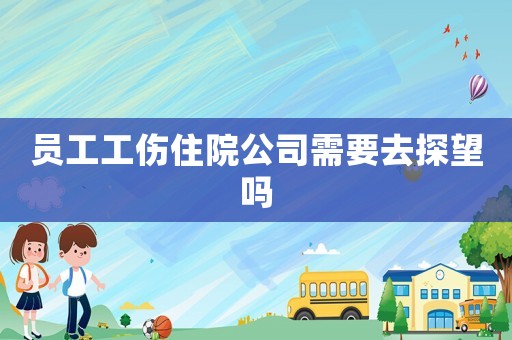 員工工傷住院公司需要去探望嗎