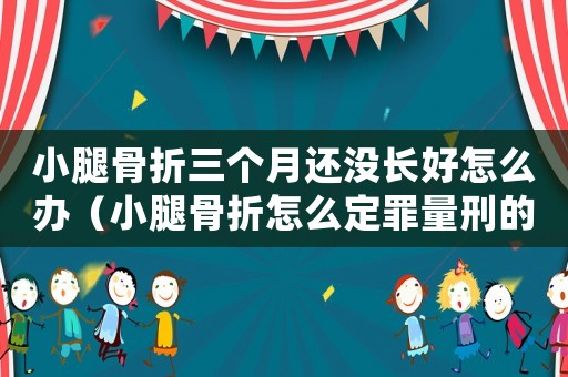 小腿骨折三個(gè)月還沒(méi)長(zhǎng)好怎么辦（小腿骨折怎么定罪量刑的）