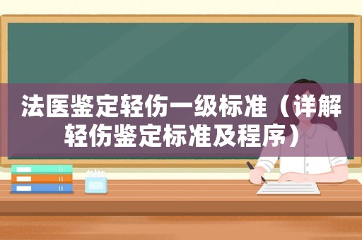 法醫鑒定輕傷一級標準（詳解輕傷鑒定標準及程序）