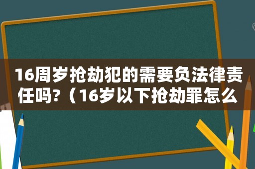 16周歲搶劫犯的需要負法律責任嗎?（16歲以下搶劫罪怎么判刑）